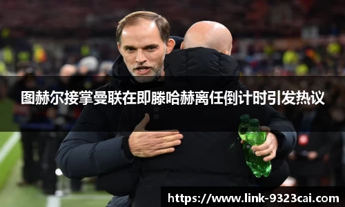 图赫尔接掌曼联在即滕哈赫离任倒计时引发热议