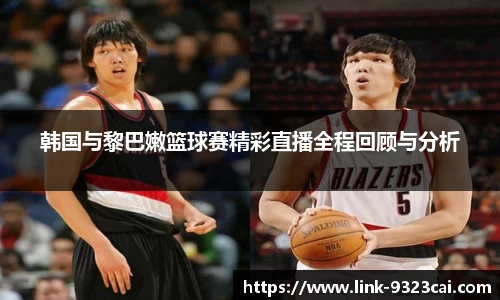韩国与黎巴嫩篮球赛精彩直播全程回顾与分析