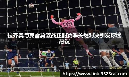 拉齐奥与克雷莫激战正酣赛季关键对决引发球迷热议