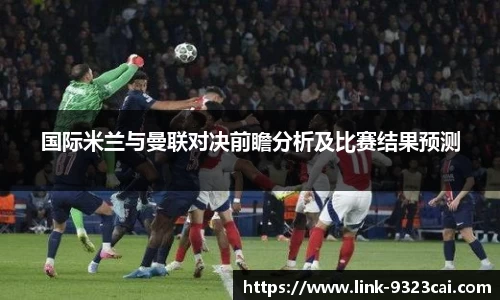 国际米兰与曼联对决前瞻分析及比赛结果预测