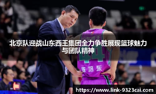 北京队迎战山东西王集团全力争胜展现篮球魅力与团队精神