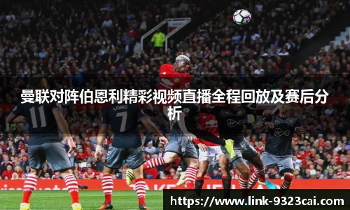 曼联对阵伯恩利精彩视频直播全程回放及赛后分析