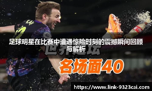 足球明星在比赛中遭遇惊险时刻的震撼瞬间回顾与解析