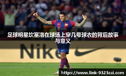 足球明星坎塞洛在球场上穿几号球衣的背后故事与意义