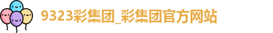 9323彩集团_彩集团官方网站